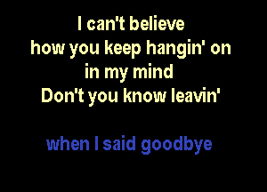 I can't believe
how you keep hangin' on
in my mind
Don't you know leavin'

when I said goodbye