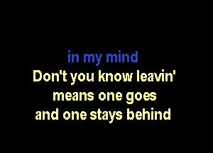 in my mind

Don't you know leavin'
means one goes
and one stays behind