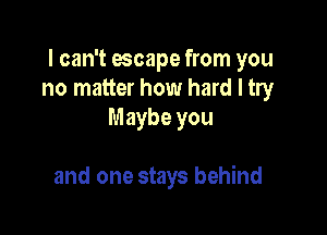 I can't escape from you
no matter how hard I try
Maybe you

and one stays behind