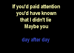 If you'd paid attention
you'd have known

that I didn't lie
Maybe you

day after day