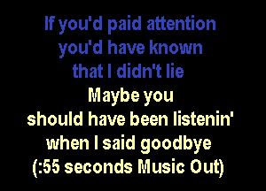 If you'd paid attention
you'd have known
that I didn't lie
Maybe you
should have been listenin'
when I said goodbye
(55 seconds Music Out)