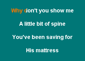 Why don't you show me

A little bit of spine
You've been saving for

His mattress