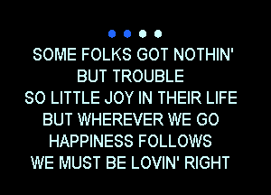 0000

SOME FOLKS GOT NOTHIN'
BUT TROUBLE
80 LITTLE JOY IN THEIR LIFE
BUT WHEREVER WE GO
HAPPINESS FOLLOWS
WE MUST BE LOVIN' RIGHT