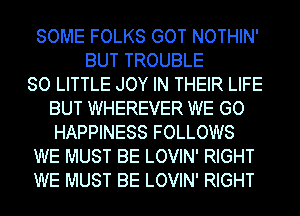 SOME FOLKS GOT NOTHIN'
BUT TROUBLE
80 LITTLE JOY IN THEIR LIFE
BUT WHEREVER WE GO
HAPPINESS FOLLOWS
WE MUST BE LOVIN' RIGHT
WE MUST BE LOVIN' RIGHT