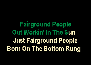 Fairground People
Out Workin' In The Sun

Just Fairground People
Born On The Bottom Rung