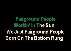 Fairground People
Workin' In The Sun

We Just Fairground People
Born On The Bottom Rung