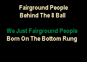 Fairground People
Behind The 8 Ball

We Just Fairground People
Born On The Bottom Rung