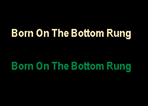 Born On The Bottom Rung

Born On The Bottom Rung