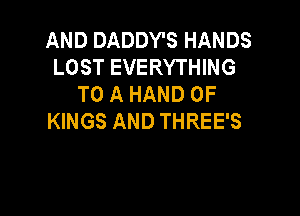 ANDDADDYSHANDS
LOSTEVERYn NG
TO A HAND 0F

KINGS AND THREE'S