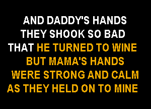 AND DADDY'S HANDS
THEY SHOOK SO BAD
THAT HE TURNED T0 WINE
BUT MAMA'S HANDS
WERE STRONG AND CALM
AS THEY HELD ON TO MINE