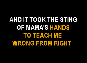 AND IT TOOK THE STING
0F MAMA'S HANDS

T0 TEACH ME
WRONG FROM RIGHT