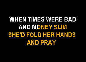 WHEN TIMES WERE BAD
AND MONEY SLIM
SHE'D FOLD HER HANDS
AND PRAY