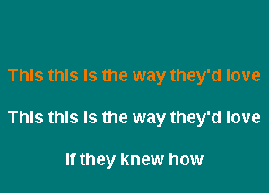 This this is the way they'd love

This this is the way they'd love

If they knew how