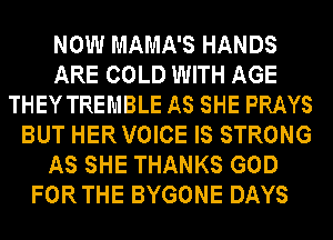 NOW MAMA'S HANDS
ARE COLD WITH AGE
THEY TREMBLE AS SHE PRAYS
BUT HERVOICE IS STRONG
AS SHE THANKS GOD

FORTHE BYGONE DAYS