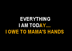 EVERYTHING
I AM TODAY....

I OWE T0 MAMA'S HANDS