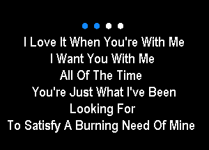 0000

I Love It When You're With Me
lWant You With Me

All Of The Time
You're Just What I've Been

Looking For
To Satisfy A Burning Need Of Mine