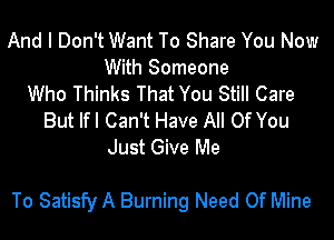 And I Don't Want To Share You Now
With Someone
Who Thinks That You Still Care
But Ifl Can't Have All Of You
Just Give Me

To Satisfy A Burning Need Of Mine