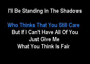 I'll Be Standing In The Shadows

Who Thinks That You Still Care
But Ifl Can't Have All Of You
Just Give Me
What You Think Is Fair