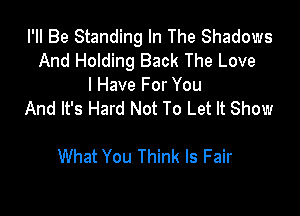 I'll Be Standing In The Shadows
And Holding Back The Love
I Have For You

And It's Hard Not To Let It Show

What You Think Is Fair