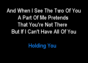 And When I See The Two Of You
A Part Of Me Pretends
That You're Not There
But Ifl Can't Have All Of You

Holding You