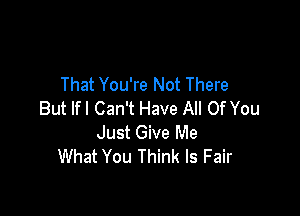 That You're Not There

But Ifl Can't Have All Of You
Just Give Me
What You Think Is Fair