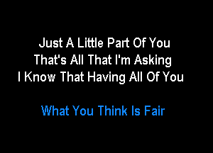 Just A Little Part Of You
That's All That I'm Asking

I Know That Having All Of You

What You Think Is Fair