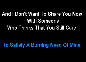 And I Don't Want To Share You Now
With Someone
Who Thinks That You Still Care

To Satisfy A Burning Need Of Mine