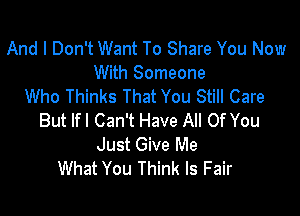 And I Don't Want To Share You Now
With Someone
Who Thinks That You Still Care

But If I Can't Have All Of You
Just Give Me
What You Think ls Fair