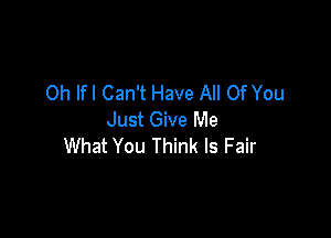 0h lfl Can't Have All Of You

Just Give Me
What You Think ls Fair