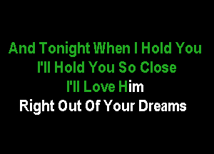 And Tonight When I Hold You
I'll Hold You So Close

I'll Love Him
Right Out Of Your Dreams