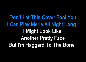 Don't Let This Cover Fool You
I Can Play Merle All Night Long

I Might Look Like
Another Pretty Face
But I'm Haggard To The Bone