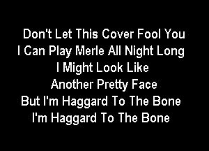 Don't Let This Cover Fool You
I Can Play Merle All Night Long
I Might Look Like

Another Pretty Face
But I'm Haggard To The Bone
I'm Haggard To The Bone