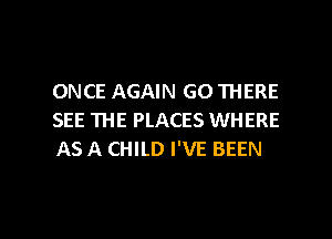 ONCE AGAIN GO THERE
SEE THE PLACES WHERE
AS A CHILD I'VE BEEN

g