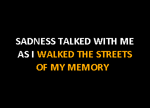 SADNESS TALKED WITH ME
AS I WALKED THE STREETS
OF MY MEMORY