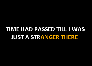 TIME HAD PASSED TILL I WAS

JUST A STRANGER THERE