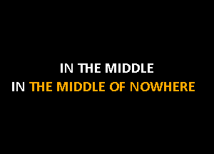 IN THE MIDDLE

IN THE MIDDLE OF NOWHERE