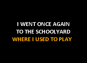I WENT ONCE AGAIN

TO THE SCHOOLYARD
WHERE I USED TO PLAY