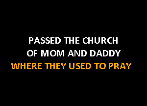 PASSED THE CHURCH

OF MOM AND DADDY
WHERE THEY USED TO PRAY