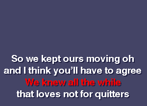 So we kept ours moving oh
and I think yoqu have to agree

that loves not for quitters