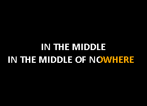 IN THE MIDDLE

IN THE MIDDLE OF NOWHERE