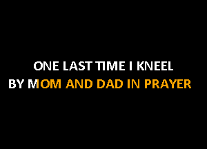 ONE LASTTIME I KNEEL

BY MOM AND DAD IN PRAYER
