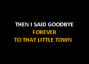 THEN I SAID GOODBYE

FOREVER
TO THAT LITTLE TOWN