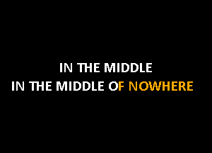 IN THE MIDDLE

IN THE MIDDLE OF NOWHERE