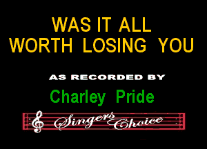 WAS IT ALL
WORTH LOSING YOU

A8 RECORDED DY

ChaHey Pnde
