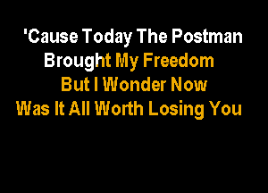 'Cause Today The Postman
Brought My Freedom
But I Wonder Now

Was It All Worth Losing You