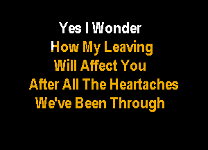 Yes I Wonder
How My Leaving
Will Affect You

After All The Heartachos
We've Been Through