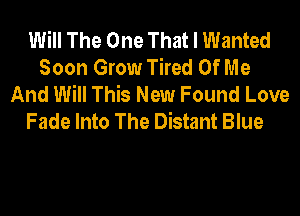 Will The One That I Wanted
Soon Grow Tired Of Me
And Will This New Found Love
Fade Into The Distant Blue