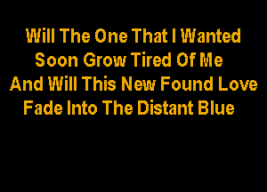 Will The One That I Wanted
Soon Grow Tired Of Me
And Will This New Found Love
Fade Into The Distant Blue