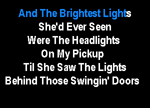 And The Brightest Lights
She'd Ever Seen
Were The Headlights
On My Pickup
Til She Saw The Lights
Behind Those Swingin' Doors