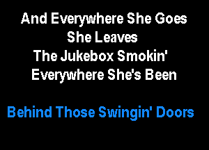 And Evelywhere She Goes
She Leaves
The Jukebox Smokin'

Evelywhere She's Been

Behind Those Swingin' Doors